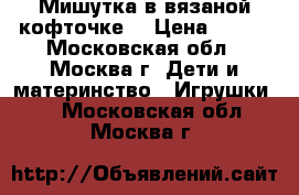 Мишутка в вязаной кофточке. › Цена ­ 200 - Московская обл., Москва г. Дети и материнство » Игрушки   . Московская обл.,Москва г.